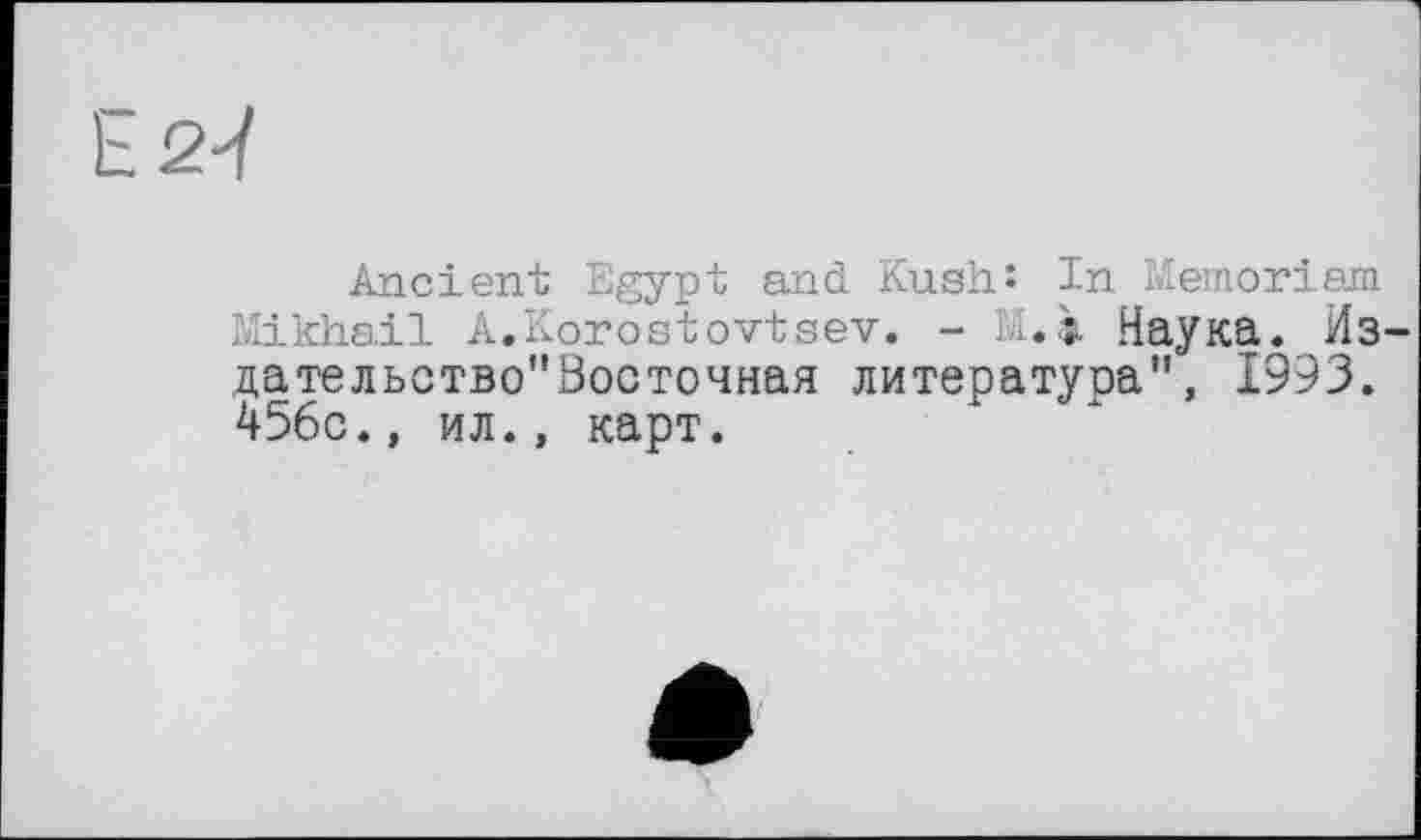 ﻿Ь2-ї
Ancient Egypt and Kush: In Memoriam.
Mikhail A.Korostovtsev. - Наука. Из-дательство"0осточная литература", 1993. 456с., ил., карт.